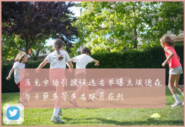 马竞中场引援候选名单曝光埃德森与卡萨多等多名球员在列