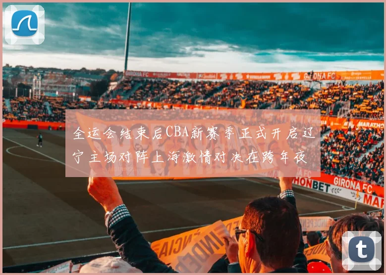 全运会结束后CBA新赛季正式开启辽宁主场对阵上海激情对决在跨年夜上演