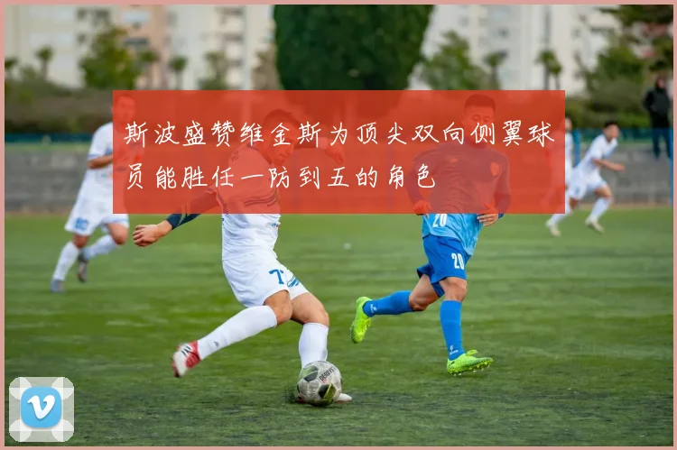 斯波盛赞维金斯为顶尖双向侧翼球员能胜任一防到五的角色