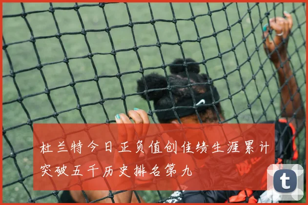 杜兰特今日正负值创佳绩生涯累计突破五千历史排名第九
