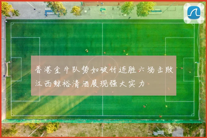 香港金牛队势如破竹连胜六场击败江西鲸裕清酒展现强大实力