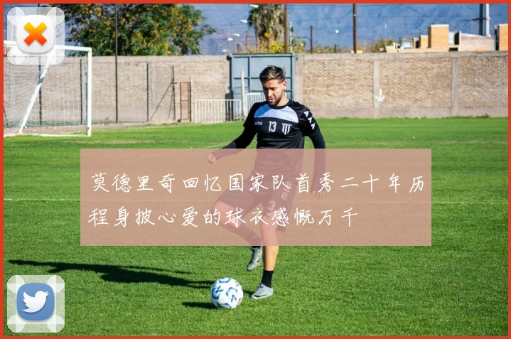 莫德里奇回忆国家队首秀二十年历程身披心爱的球衣感慨万千