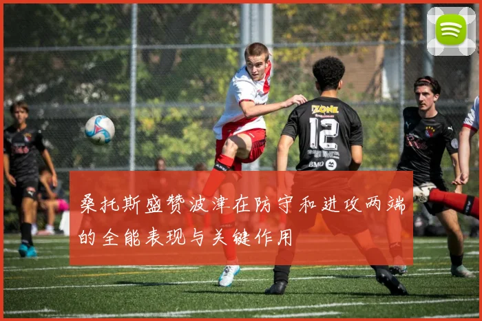 桑托斯盛赞波津在防守和进攻两端的全能表现与关键作用