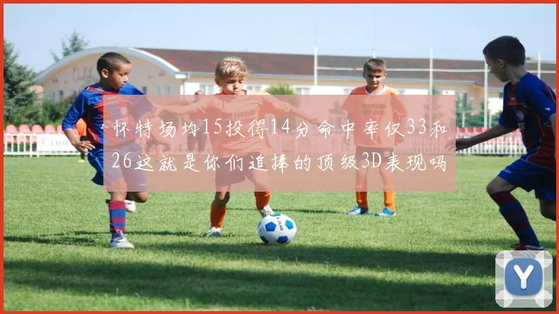 怀特场均15投得14分命中率仅33和26这就是你们追捧的顶级3D表现吗