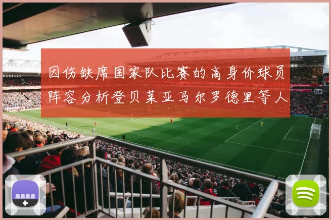 因伤缺席国家队比赛的高身价球员阵容分析登贝莱亚马尔罗德里等人入选