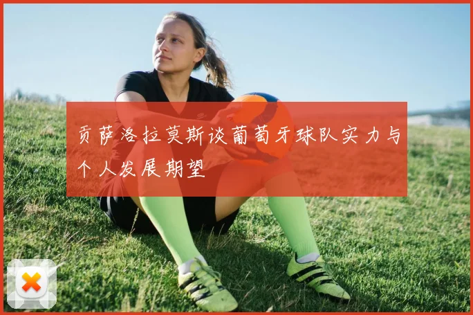 贡萨洛拉莫斯谈葡萄牙球队实力与个人发展期望