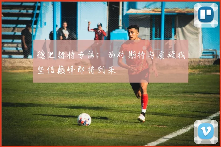 德里赫特专访：面对期待与质疑我坚信巅峰即将到来
