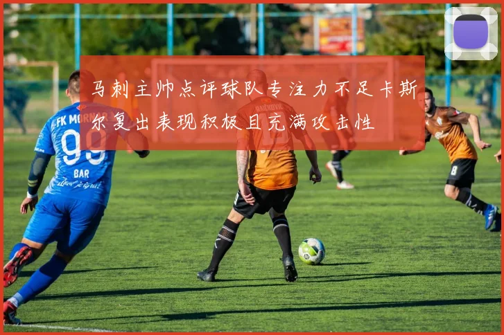 马刺主帅点评球队专注力不足卡斯尔复出表现积极且充满攻击性