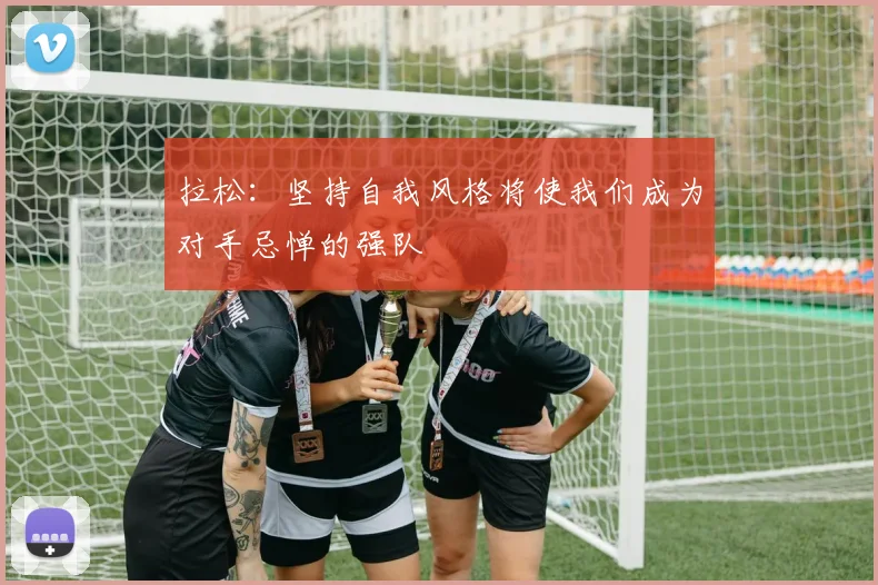 拉松：坚持自我风格将使我们成为对手忌惮的强队