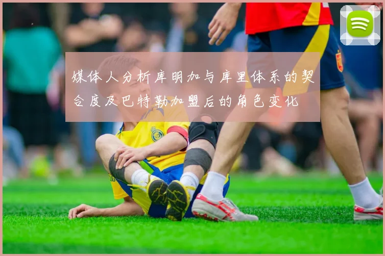 媒体人分析库明加与库里体系的契合度及巴特勒加盟后的角色变化