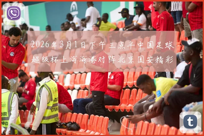 2026年3月1日下午三点半中国足球超级杯上海海港对阵北京国安精彩对决即将上演