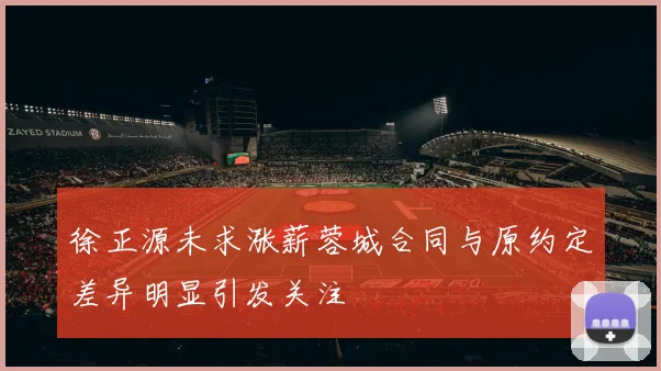 徐正源未求涨薪蓉城合同与原约定差异明显引发关注