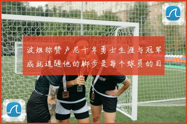 波姐称赞卢尼十年勇士生涯与冠军成就追随他的脚步是每个球员的目标