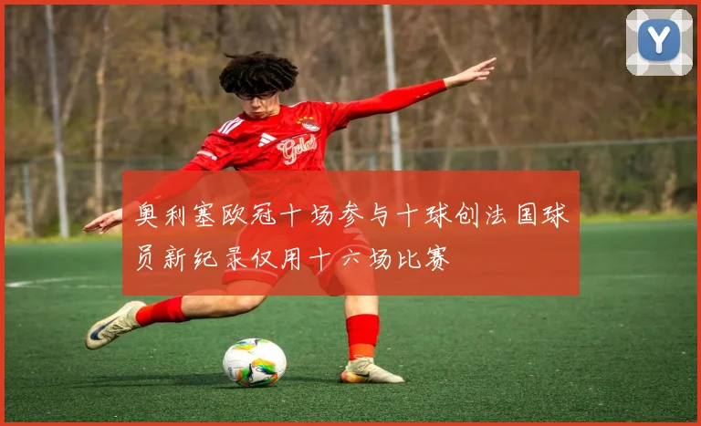 奥利塞欧冠十场参与十球创法国球员新纪录仅用十六场比赛