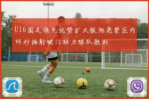 U16国足领先优势扩大张旭尧禁区内巧妙抽射破门助力球队胜利