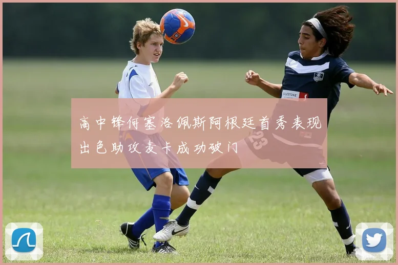 高中锋何塞洛佩斯阿根廷首秀表现出色助攻麦卡成功破门