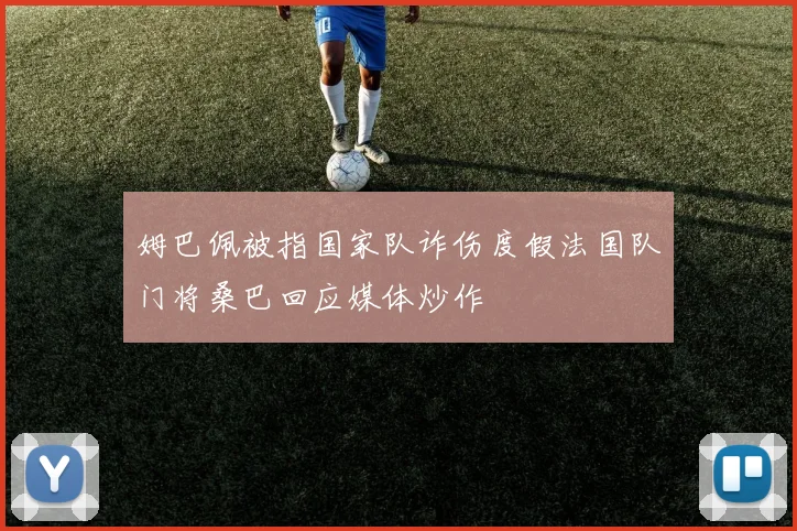 姆巴佩被指国家队诈伤度假法国队门将桑巴回应媒体炒作
