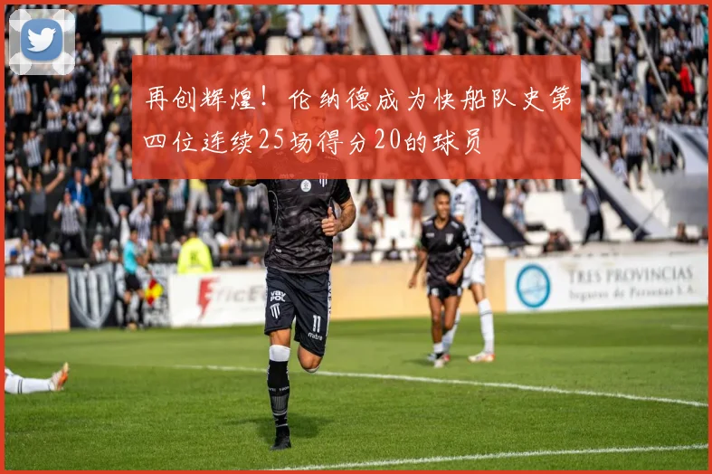 再创辉煌！伦纳德成为快船队史第四位连续25场得分20的球员