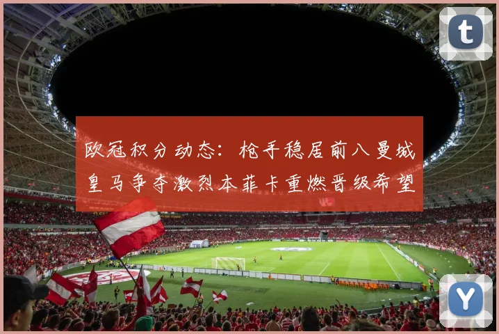 欧冠积分动态：枪手稳居前八曼城皇马争夺激烈本菲卡重燃晋级希望