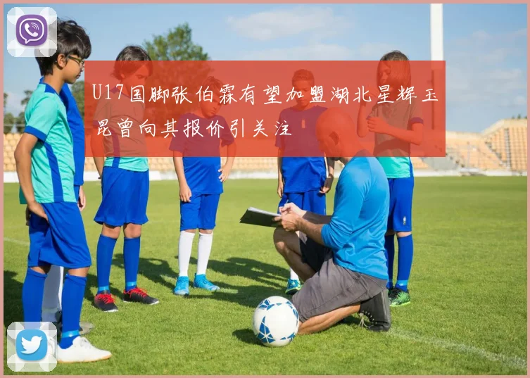 U17国脚张伯霖有望加盟湖北星辉玉昆曾向其报价引关注