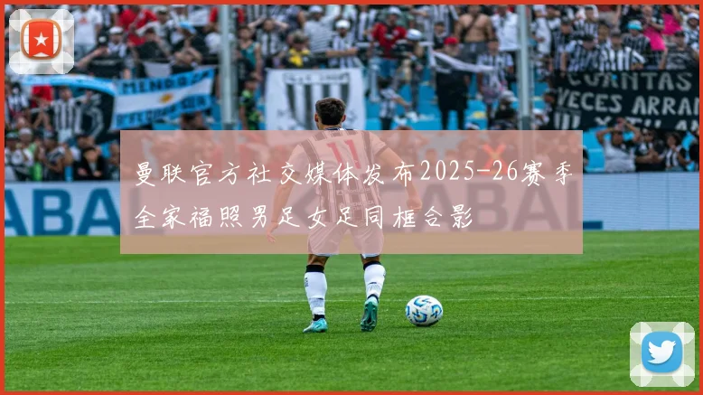 曼联官方社交媒体发布2025-26赛季全家福照男足女足同框合影