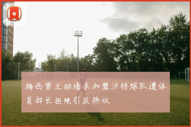 梅西曾主动请求加盟沙特球队遭体育部长拒绝引发热议