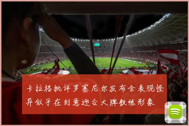 卡拉格批评罗塞尼尔发布会表现怪异似乎在刻意迎合大牌教练形象